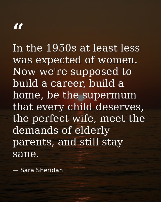 In the 1950s at least less was expected of women. Now we're supposed to build a career, build a home, be the supermum th — Sara Sheridan
