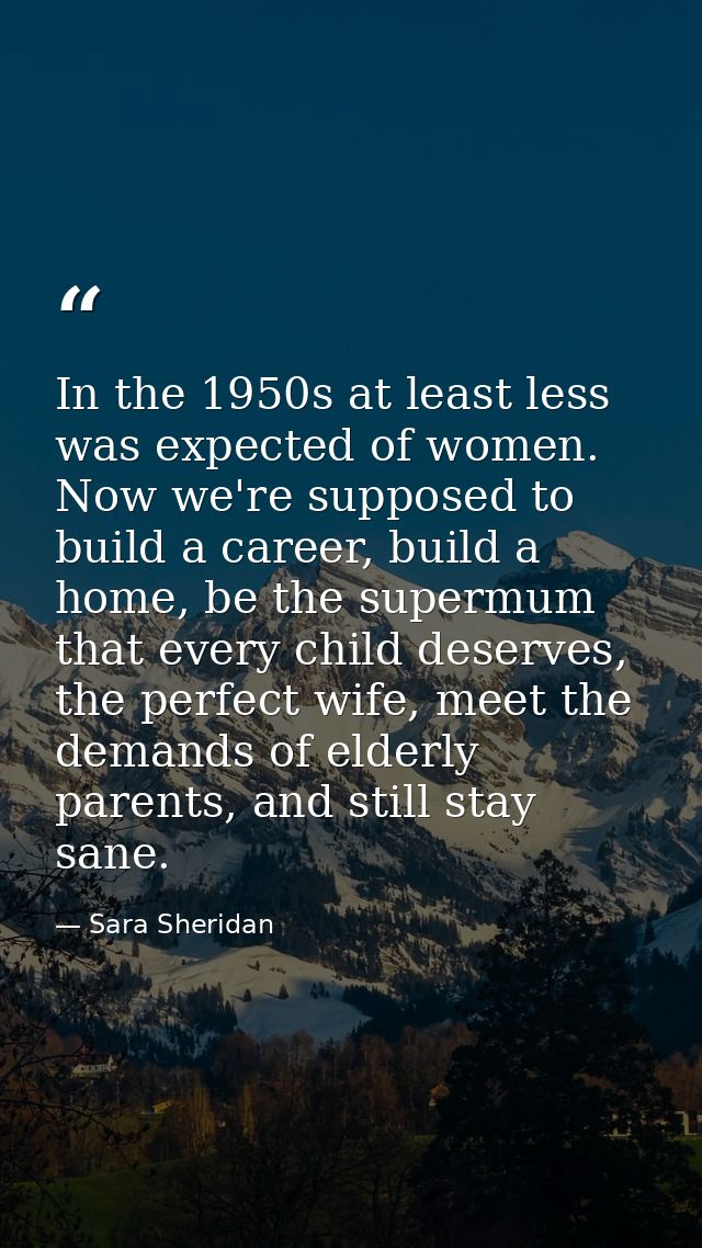In the 1950s at least less was expected of women. Now we're supposed to build a career, build a home, be the supermum th — Sara Sheridan