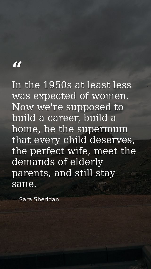 In the 1950s at least less was expected of women. Now we're supposed to build a career, build a home, be the supermum th — Sara Sheridan