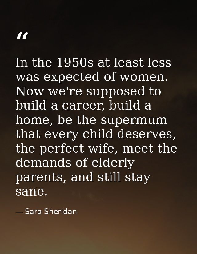 In the 1950s at least less was expected of women. Now we're supposed to build a career, build a home, be the supermum th — Sara Sheridan