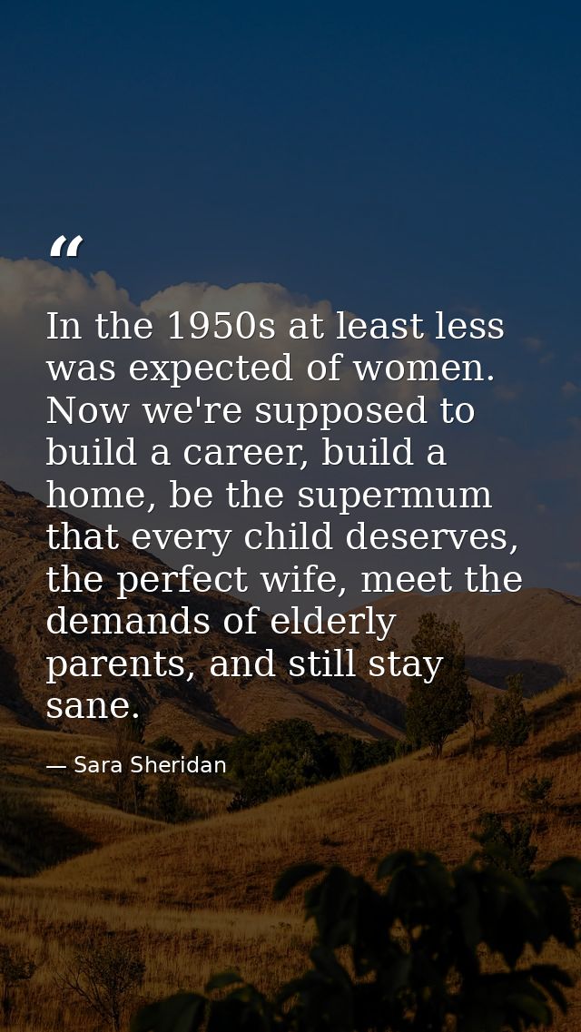 In the 1950s at least less was expected of women. Now we're supposed to build a career, build a home, be the supermum th — Sara Sheridan