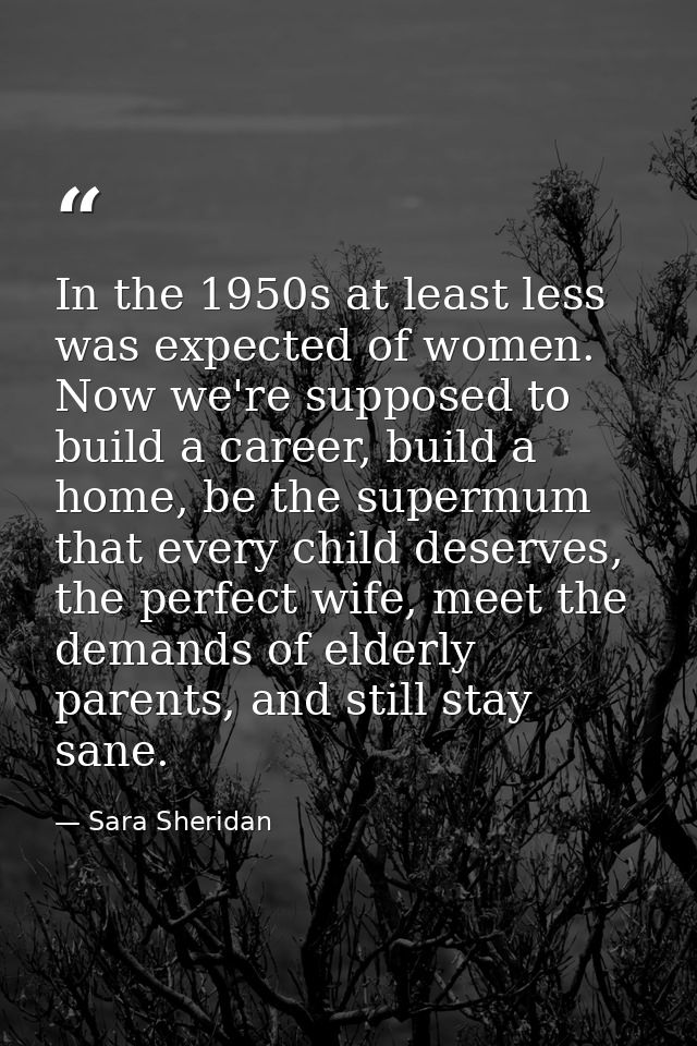 In the 1950s at least less was expected of women. Now we're supposed to build a career, build a home, be the supermum th — Sara Sheridan