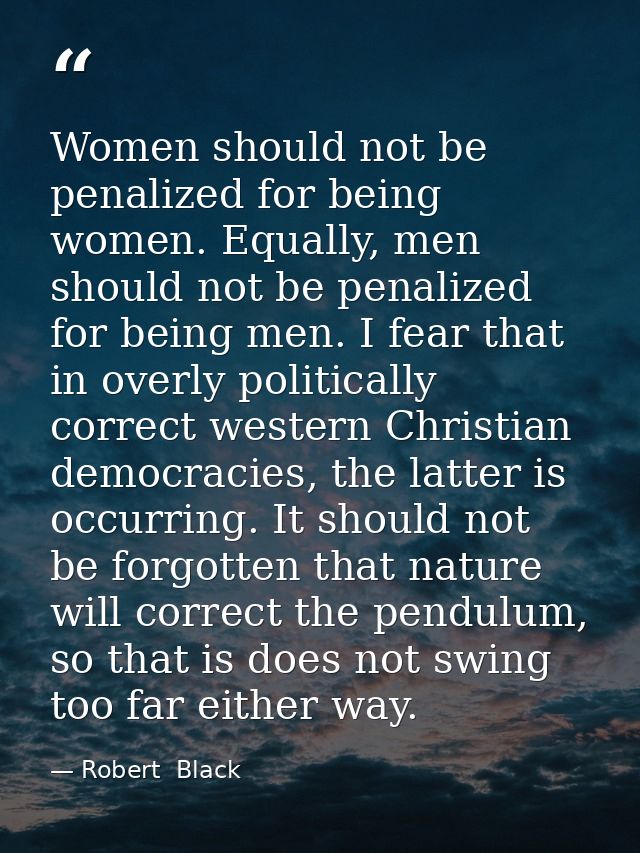 Women should not be penalized for being women. Equally, men should not be penalized for being men. I fear that in overly — Robert  Black