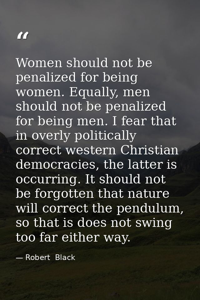 Women should not be penalized for being women. Equally, men should not be penalized for being men. I fear that in overly — Robert  Black