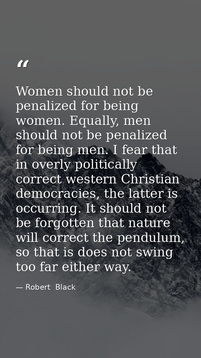 Women should not be penalized for being women. Equally, men should not be penalized for being men. I fear that in overly — Robert  Black