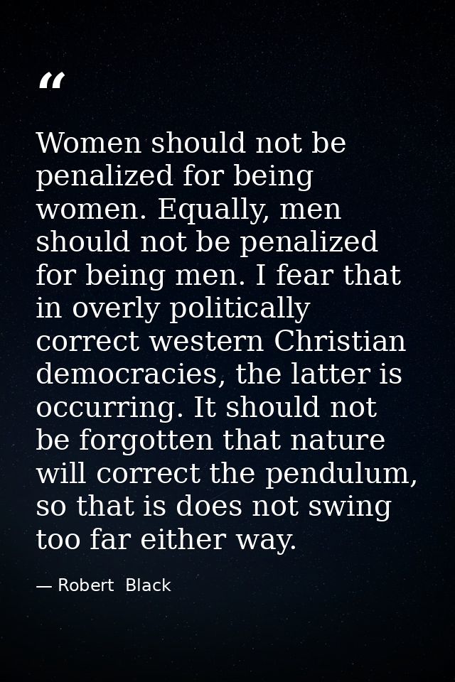 Women should not be penalized for being women. Equally, men should not be penalized for being men. I fear that in overly — Robert  Black