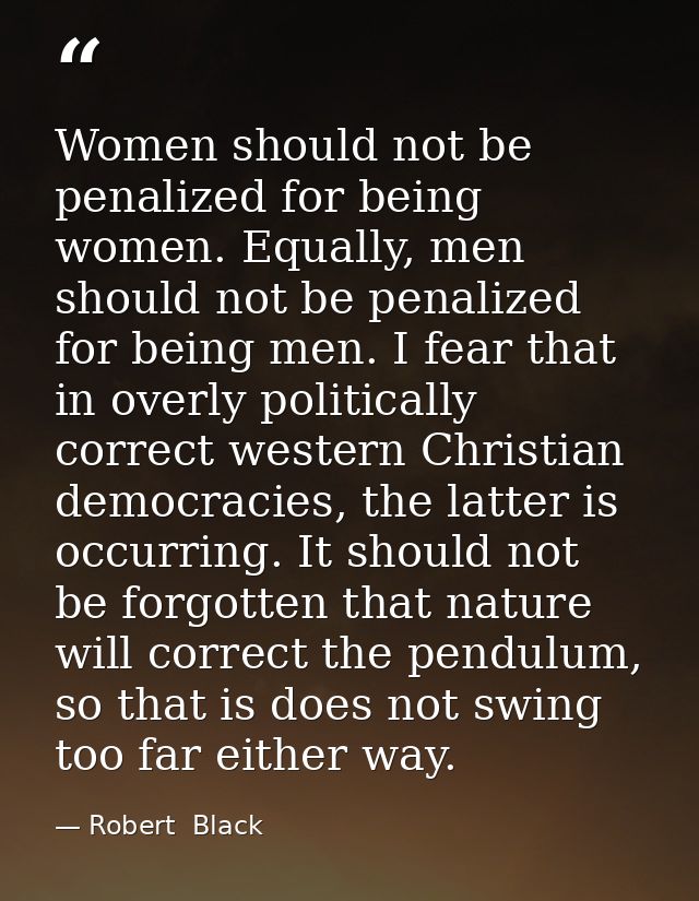 Women should not be penalized for being women. Equally, men should not be penalized for being men. I fear that in overly — Robert  Black