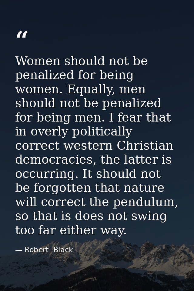 Women should not be penalized for being women. Equally, men should not be penalized for being men. I fear that in overly — Robert  Black