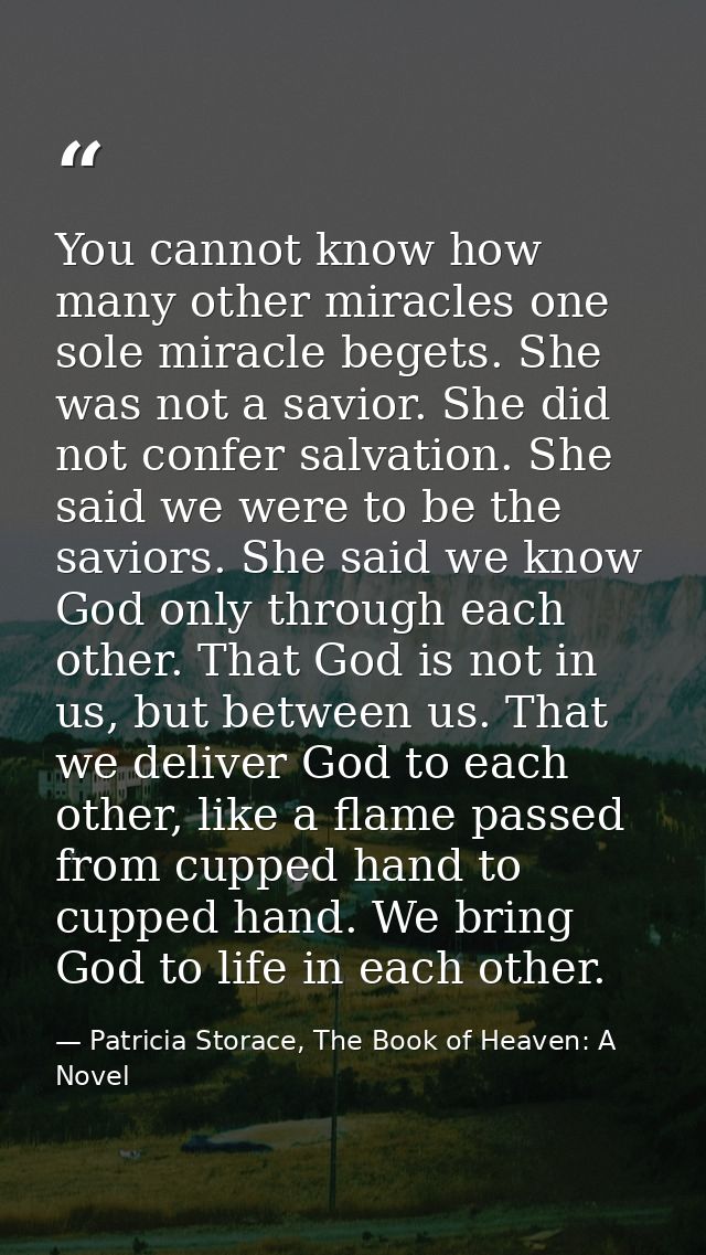You cannot know how many other miracles one sole miracle begets. She was not a savior. She did not confer salvation. She — Patricia Storace, The Book of Heaven: A Novel