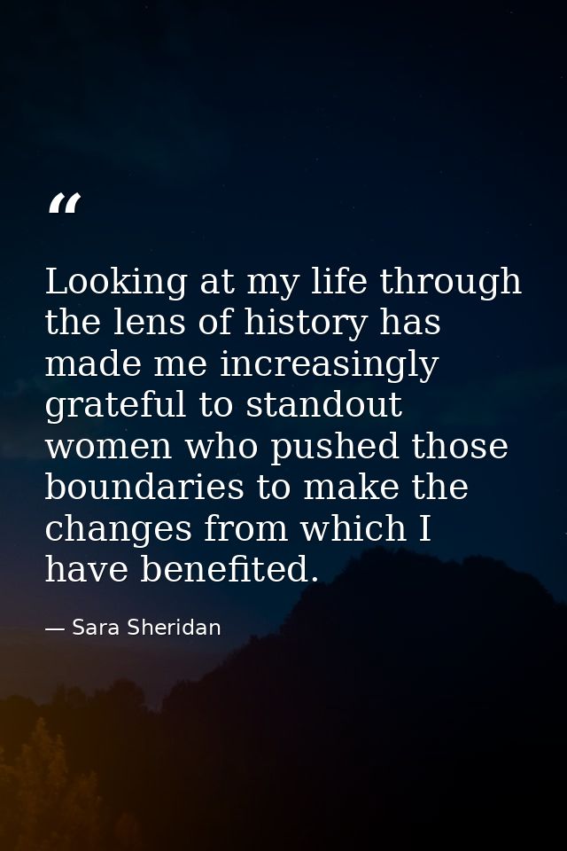 Looking at my life through the lens of history has made me increasingly grateful to standout women who pushed those boun — Sara Sheridan