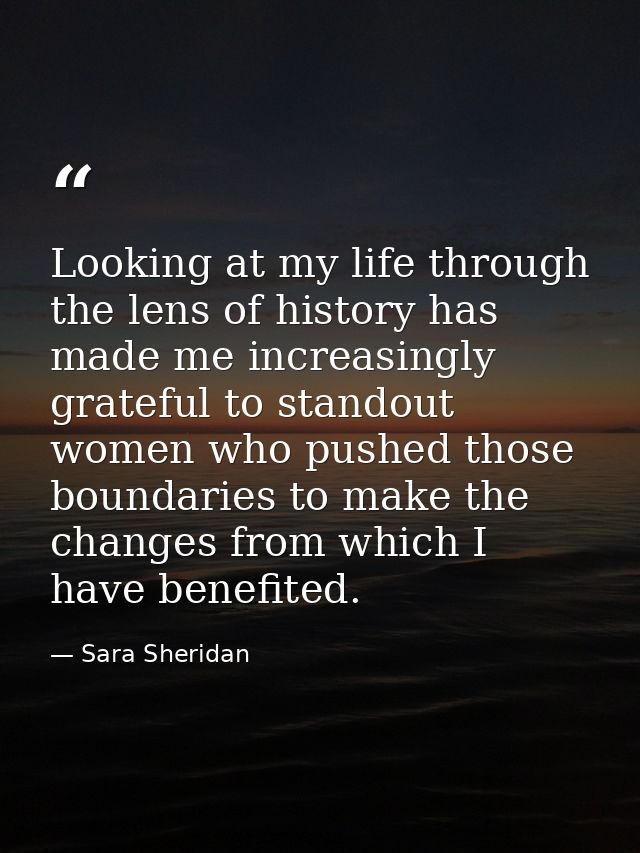 Looking at my life through the lens of history has made me increasingly grateful to standout women who pushed those boun — Sara Sheridan