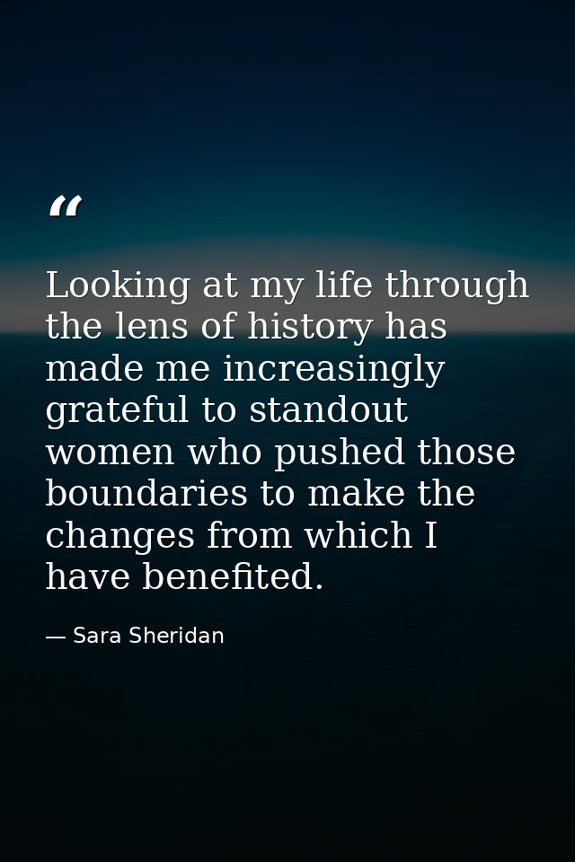 Looking at my life through the lens of history has made me increasingly grateful to standout women who pushed those boun — Sara Sheridan