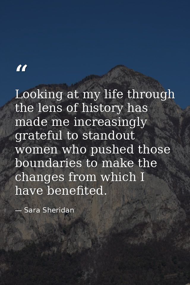 Looking at my life through the lens of history has made me increasingly grateful to standout women who pushed those boun — Sara Sheridan