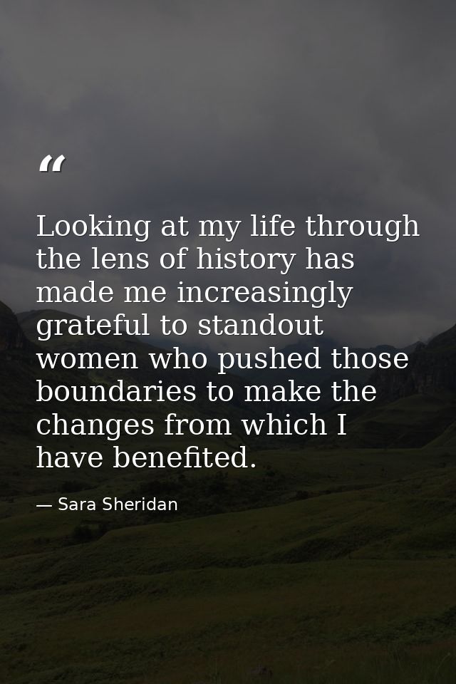 Looking at my life through the lens of history has made me increasingly grateful to standout women who pushed those boun — Sara Sheridan
