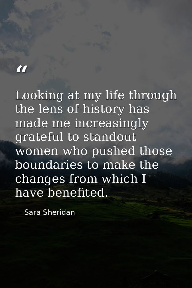 Looking at my life through the lens of history has made me increasingly grateful to standout women who pushed those boun — Sara Sheridan