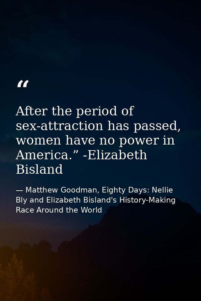 After the period of sex-attraction has passed, women have no power in America.” -Elizabeth Bisland — Matthew Goodman, Eighty Days: Nellie Bly and Elizabeth Bisland's History-Making Race Around the World
