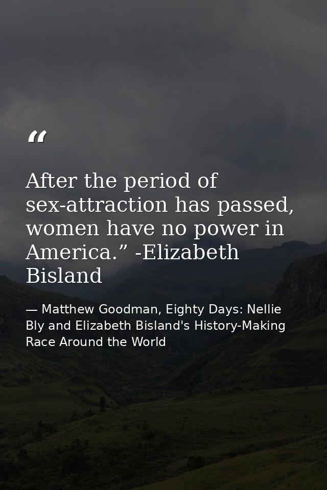 After the period of sex-attraction has passed, women have no power in America.” -Elizabeth Bisland — Matthew Goodman, Eighty Days: Nellie Bly and Elizabeth Bisland's History-Making Race Around the World
