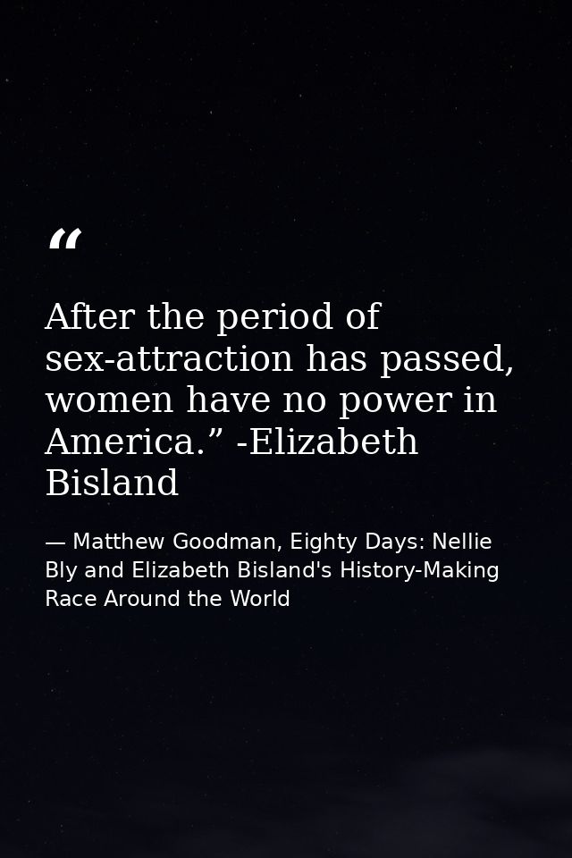 After the period of sex-attraction has passed, women have no power in America.” -Elizabeth Bisland — Matthew Goodman, Eighty Days: Nellie Bly and Elizabeth Bisland's History-Making Race Around the World
