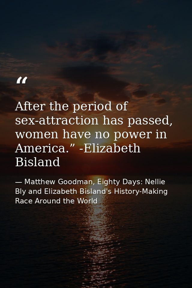 After the period of sex-attraction has passed, women have no power in America.” -Elizabeth Bisland — Matthew Goodman, Eighty Days: Nellie Bly and Elizabeth Bisland's History-Making Race Around the World