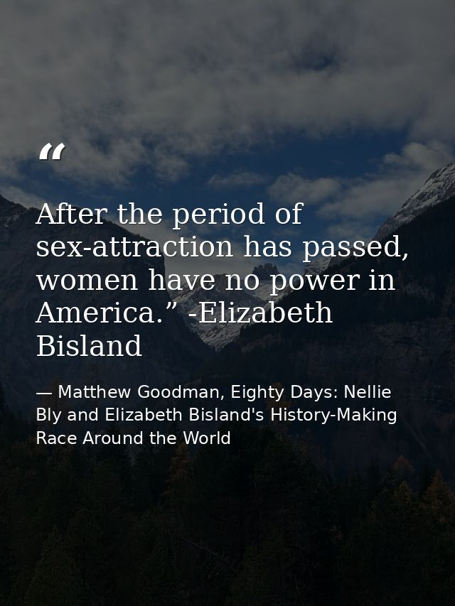 After the period of sex-attraction has passed, women have no power in America.” -Elizabeth Bisland — Matthew Goodman, Eighty Days: Nellie Bly and Elizabeth Bisland's History-Making Race Around the World