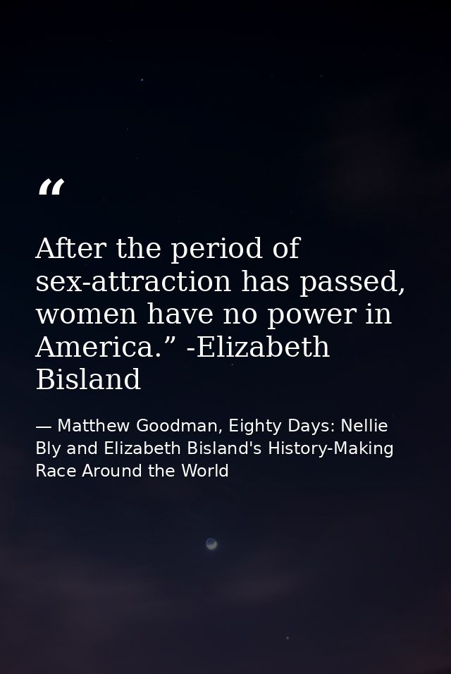 After the period of sex-attraction has passed, women have no power in America.” -Elizabeth Bisland — Matthew Goodman, Eighty Days: Nellie Bly and Elizabeth Bisland's History-Making Race Around the World