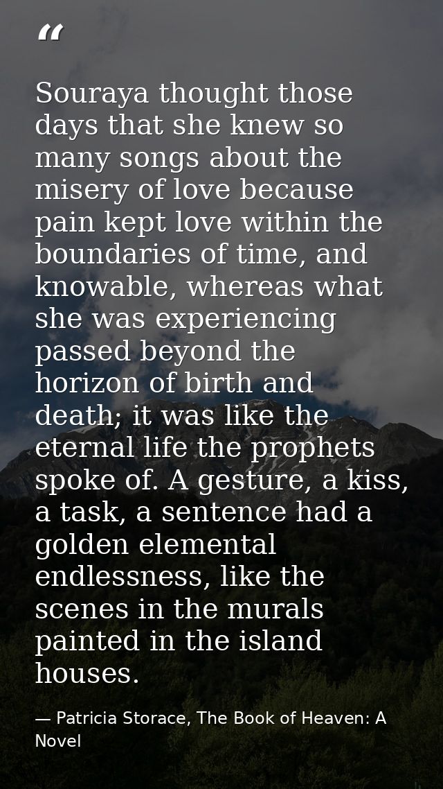 Souraya thought those days that she knew so many songs about the misery of love because pain kept love within the bounda — Patricia Storace, The Book of Heaven: A Novel