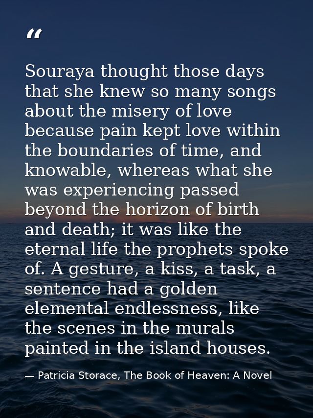 Souraya thought those days that she knew so many songs about the misery of love because pain kept love within the bounda — Patricia Storace, The Book of Heaven: A Novel