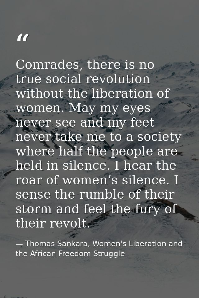 Comrades, there is no true social revolution without the liberation of women. May my eyes never see and my feet never ta — Thomas Sankara, Women's Liberation and the African Freedom Struggle