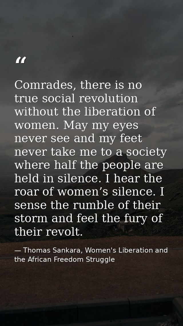 Comrades, there is no true social revolution without the liberation of women. May my eyes never see and my feet never ta — Thomas Sankara, Women's Liberation and the African Freedom Struggle