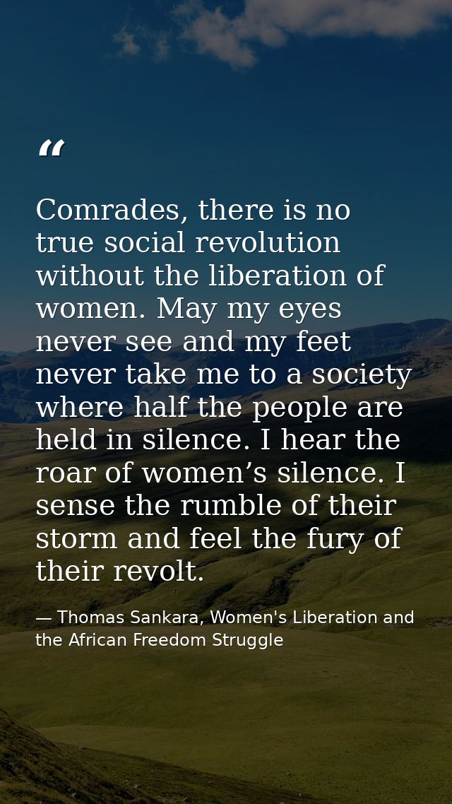 Comrades, there is no true social revolution without the liberation of women. May my eyes never see and my feet never ta — Thomas Sankara, Women's Liberation and the African Freedom Struggle