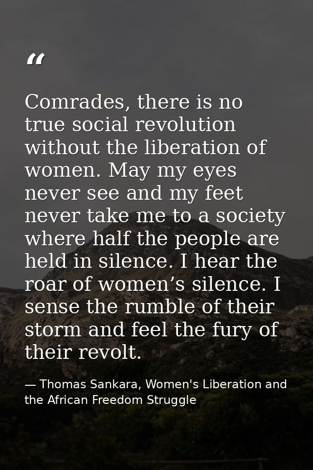 Comrades, there is no true social revolution without the liberation of women. May my eyes never see and my feet never ta — Thomas Sankara, Women's Liberation and the African Freedom Struggle