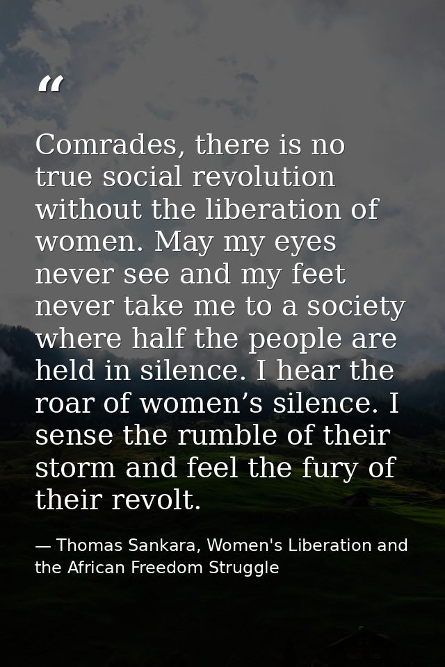 Comrades, there is no true social revolution without the liberation of women. May my eyes never see and my feet never ta — Thomas Sankara, Women's Liberation and the African Freedom Struggle