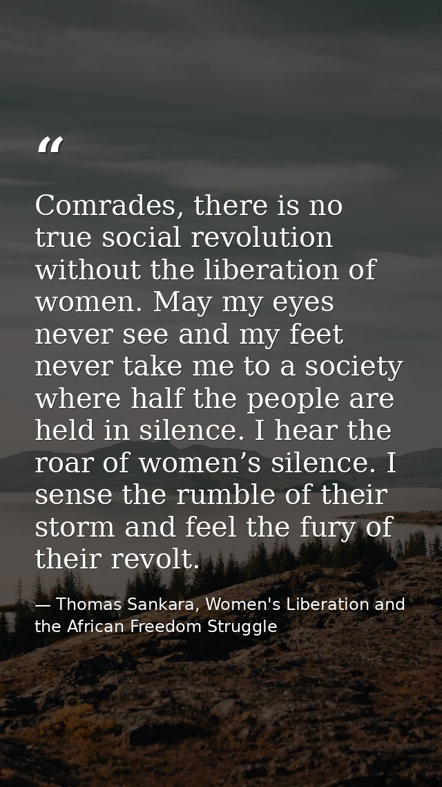 Comrades, there is no true social revolution without the liberation of women. May my eyes never see and my feet never ta — Thomas Sankara, Women's Liberation and the African Freedom Struggle