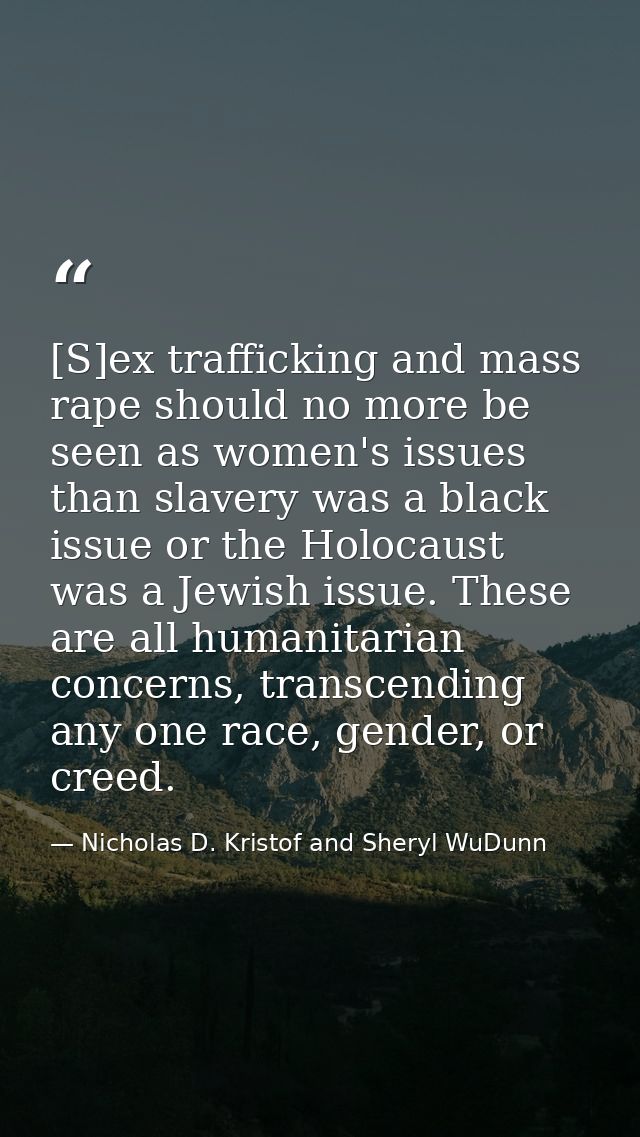 [S]ex trafficking and mass rape should no more be seen as women's issues than slavery was a black issue or the Holocaust — Nicholas D. Kristof and Sheryl WuDunn