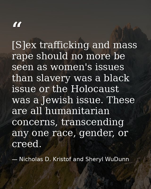 [S]ex trafficking and mass rape should no more be seen as women's issues than slavery was a black issue or the Holocaust — Nicholas D. Kristof and Sheryl WuDunn