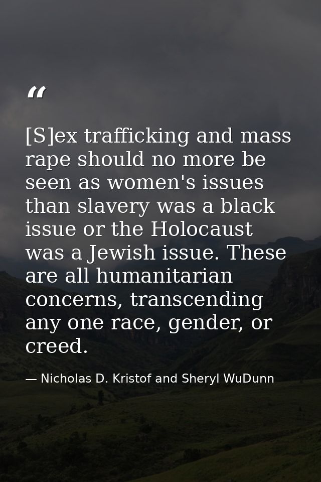 [S]ex trafficking and mass rape should no more be seen as women's issues than slavery was a black issue or the Holocaust — Nicholas D. Kristof and Sheryl WuDunn