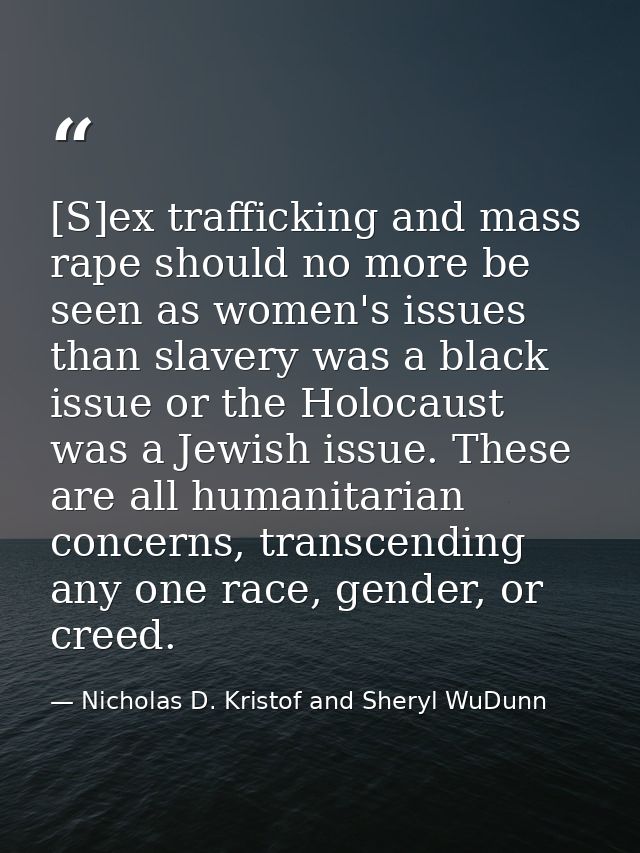 [S]ex trafficking and mass rape should no more be seen as women's issues than slavery was a black issue or the Holocaust — Nicholas D. Kristof and Sheryl WuDunn