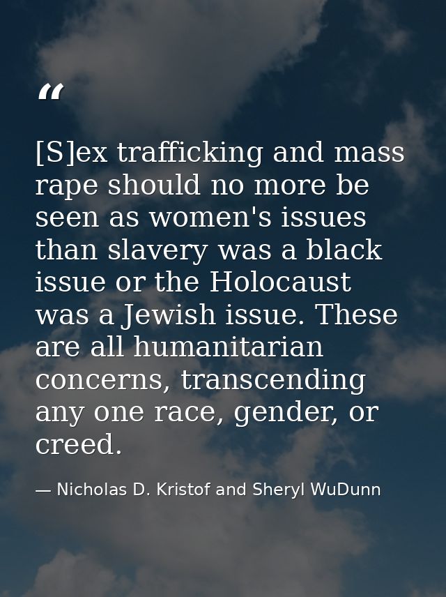[S]ex trafficking and mass rape should no more be seen as women's issues than slavery was a black issue or the Holocaust — Nicholas D. Kristof and Sheryl WuDunn