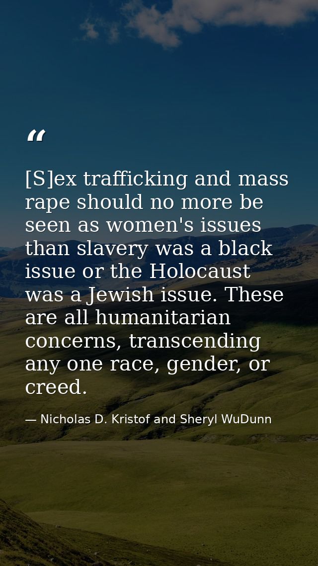 [S]ex trafficking and mass rape should no more be seen as women's issues than slavery was a black issue or the Holocaust — Nicholas D. Kristof and Sheryl WuDunn