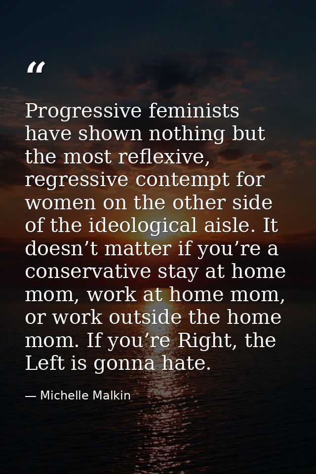 Progressive feminists have shown nothing but the most reflexive, regressive contempt for women on the other side of the  — Michelle Malkin