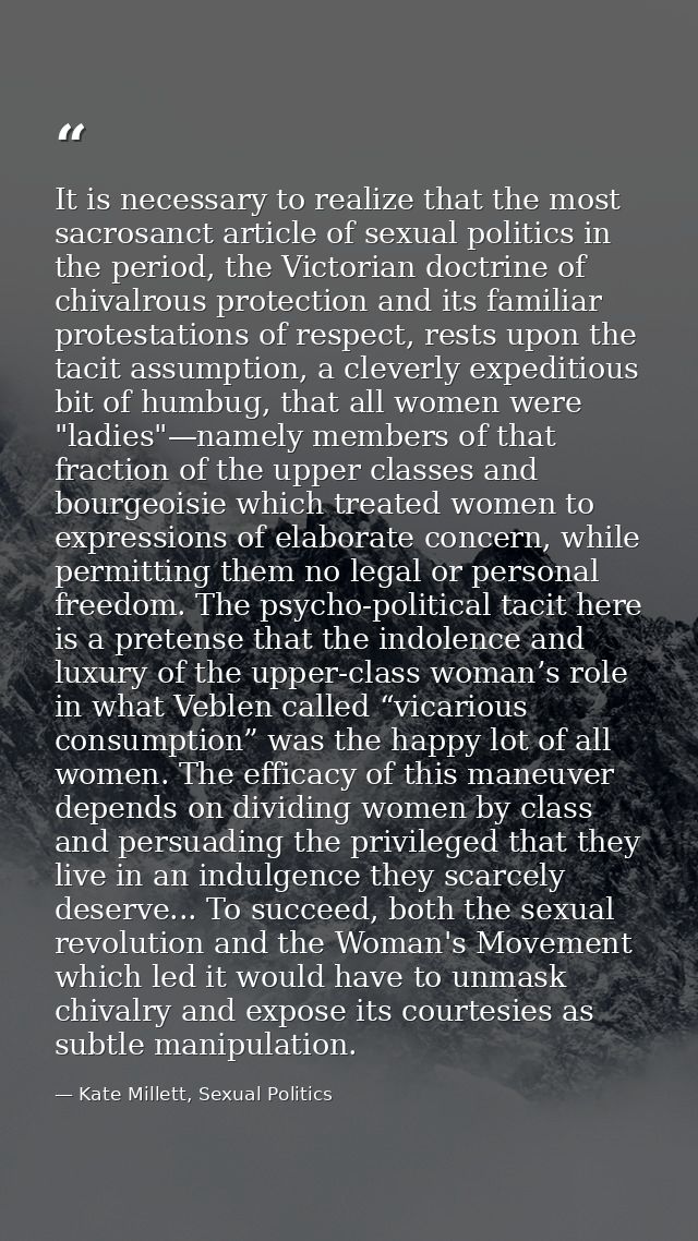 It is necessary to realize that the most sacrosanct article of sexual politics in the period, the Victorian doctrine of  — Kate Millett, Sexual Politics