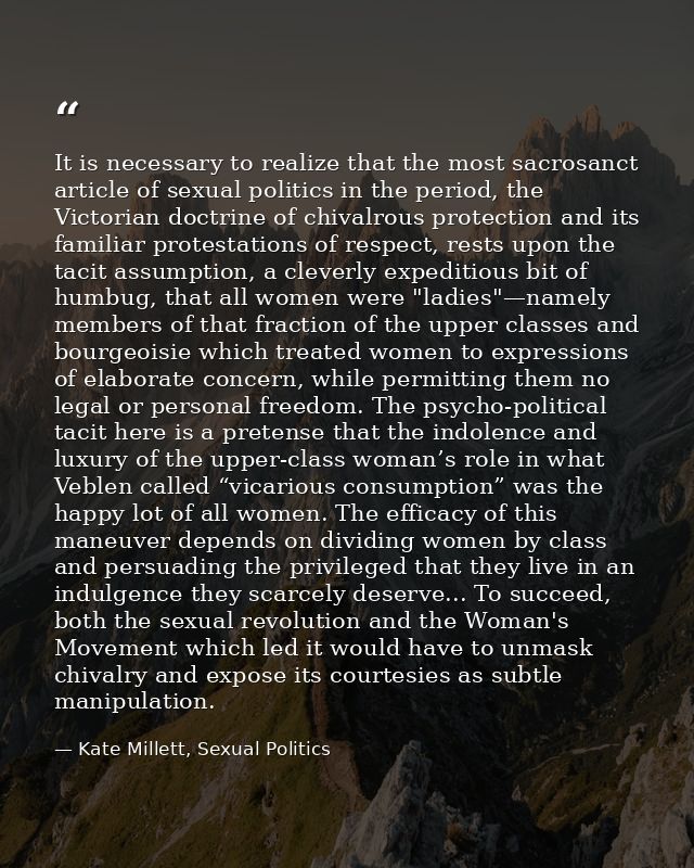 It is necessary to realize that the most sacrosanct article of sexual politics in the period, the Victorian doctrine of  — Kate Millett, Sexual Politics