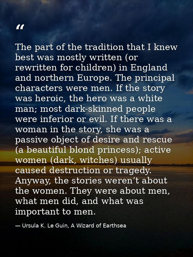 The part of the tradition that I knew best was mostly written (or rewritten for children) in England and northern Europe — Ursula K. Le Guin, A Wizard of Earthsea
