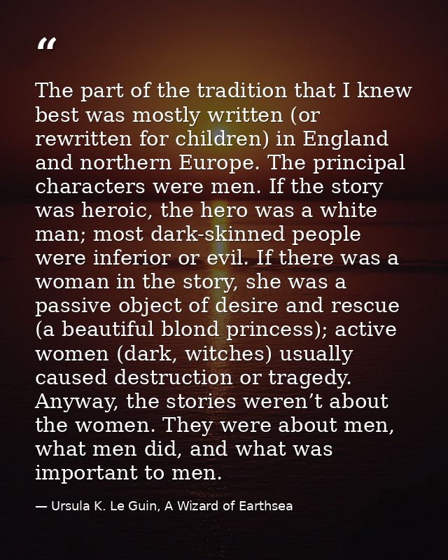 The part of the tradition that I knew best was mostly written (or rewritten for children) in England and northern Europe — Ursula K. Le Guin, A Wizard of Earthsea