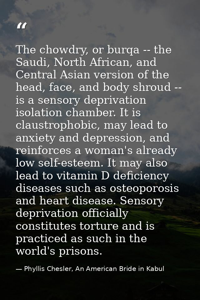 The chowdry, or burqa -- the Saudi, North African, and Central Asian version of the head, face, and body shroud -- is a  — Phyllis Chesler, An American Bride in Kabul