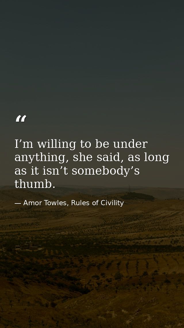 I’m willing to be under anything, she said, as long as it isn’t somebody’s thumb. — Amor Towles, Rules of Civility