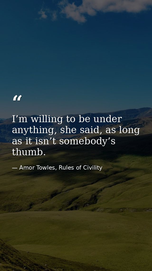 I’m willing to be under anything, she said, as long as it isn’t somebody’s thumb. — Amor Towles, Rules of Civility