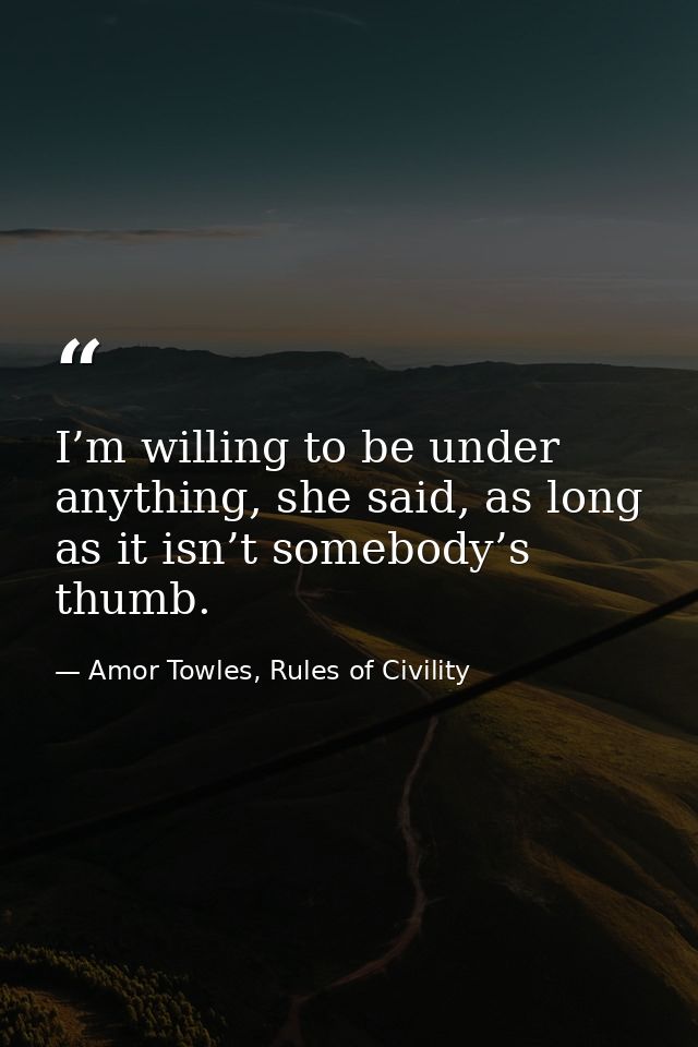 I’m willing to be under anything, she said, as long as it isn’t somebody’s thumb. — Amor Towles, Rules of Civility