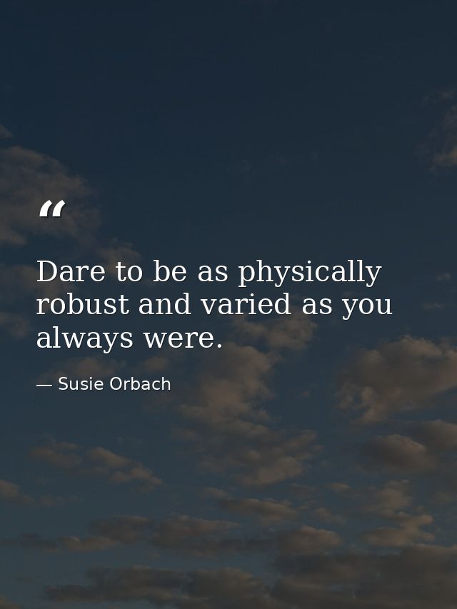 Dare to be as physically robust and varied as you always were. — Susie Orbach