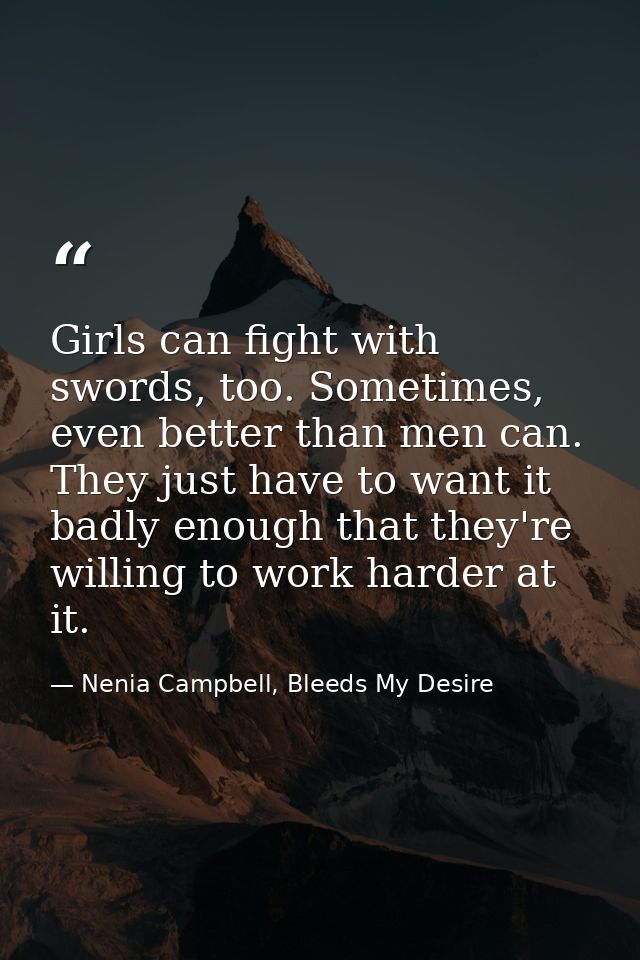 Girls can fight with swords, too. Sometimes, even better than men can. They just have to want it badly enough that they' — Nenia Campbell, Bleeds My Desire